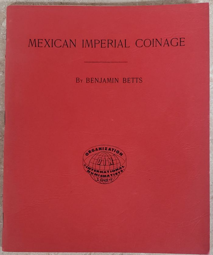 Mexican Imperial Coinage, The Medals and Coins of Augustine I, Maximilian, the French Invasion, and of the Republic During the French Intervention by Benjamin Betts (Reprint 1968) 0149385Mexican Imperial Coinage, The Medals and Coins of Augustine I, Maximilian, the French Invasion, and of the Republic During the French Intervention by Benjamin Betts (Reprint 1968) 0149385